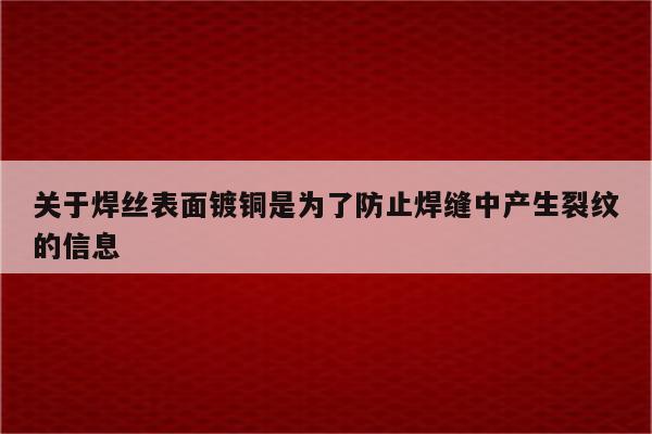 关于焊丝表面镀铜是为了防止焊缝中产生裂纹的信息