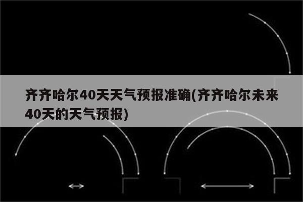 齐齐哈尔40天天气预报准确(齐齐哈尔未来40天的天气预报)