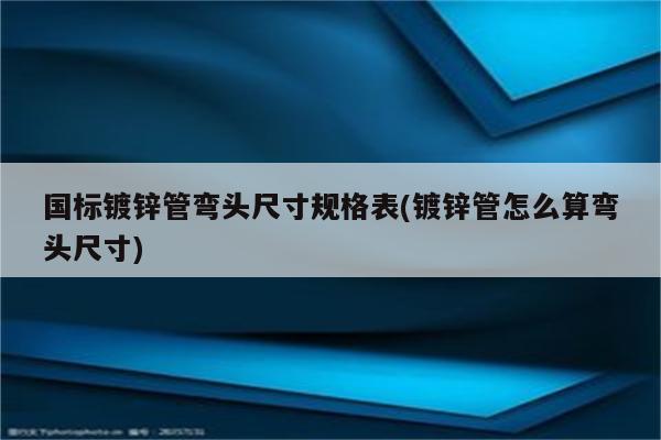 国标镀锌管弯头尺寸规格表(镀锌管怎么算弯头尺寸)