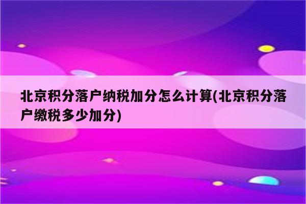 北京积分落户纳税加分怎么计算(北京积分落户缴税多少加分)