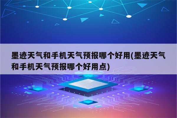 墨迹天气和手机天气预报哪个好用(墨迹天气和手机天气预报哪个好用点)