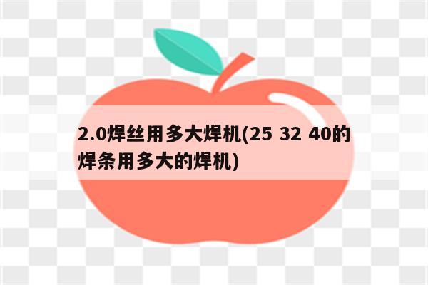 2.0焊丝用多大焊机(25 32 40的焊条用多大的焊机)