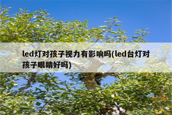 led灯对孩子视力有影响吗(led台灯对孩子眼睛好吗)