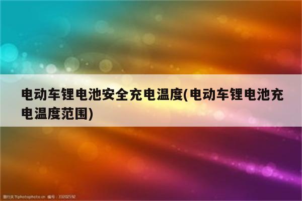 电动车锂电池安全充电温度(电动车锂电池充电温度范围)