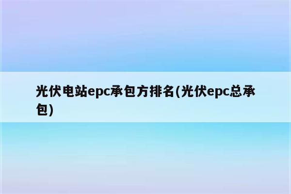 光伏电站epc承包方排名(光伏epc总承包)