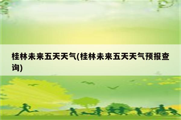 桂林未来五天天气(桂林未来五天天气预报查询)