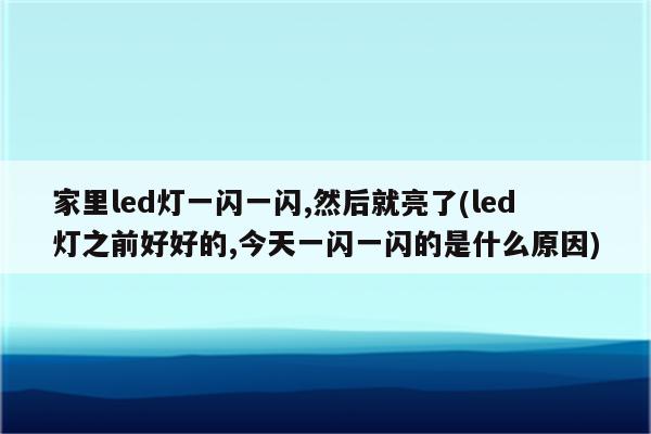 家里led灯一闪一闪,然后就亮了(led灯之前好好的,今天一闪一闪的是什么原因)