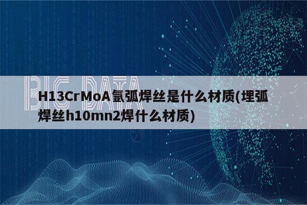 H13CrMoA氩弧焊丝是什么材质(埋弧焊丝h10mn2焊什么材质)