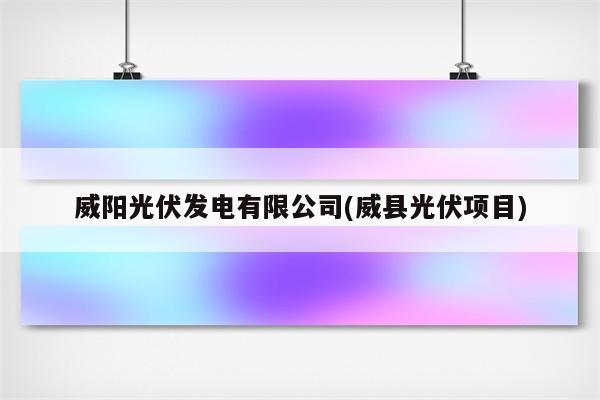 威阳光伏发电有限公司(威县光伏项目)