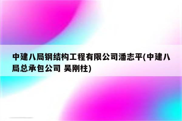 中建八局钢结构工程有限公司潘志平(中建八局总承包公司 吴刚柱)