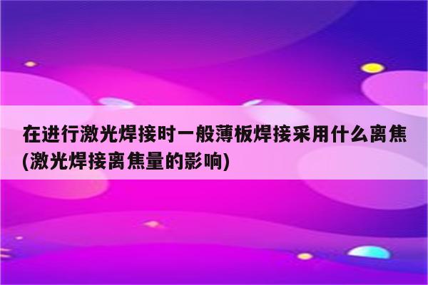 在进行激光焊接时一般薄板焊接采用什么离焦(激光焊接离焦量的影响)