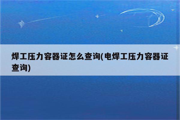 焊工压力容器证怎么查询(电焊工压力容器证查询)