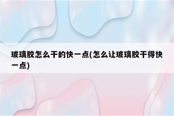 玻璃胶怎么干的快一点(怎么让玻璃胶干得快一点)