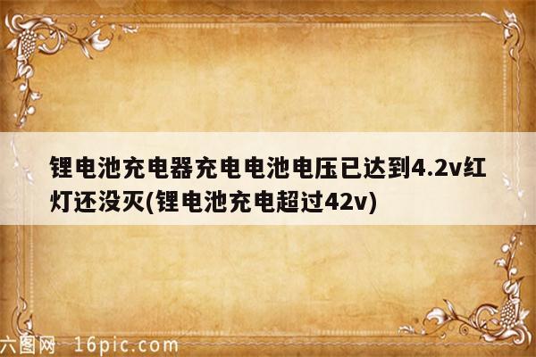 锂电池充电器充电电池电压已达到4.2v红灯还没灭(锂电池充电超过42v)