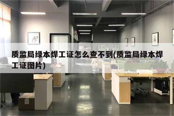 质监局绿本焊工证怎么查不到(质监局绿本焊工证图片)