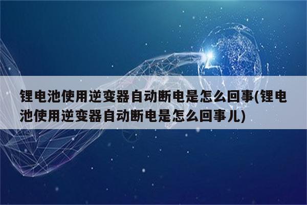 锂电池使用逆变器自动断电是怎么回事(锂电池使用逆变器自动断电是怎么回事儿)