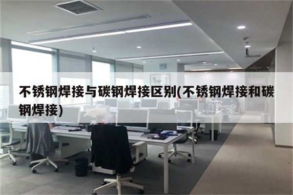 不锈钢焊接与碳钢焊接区别(不锈钢焊接和碳钢焊接)