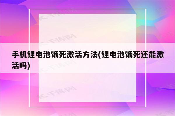 手机锂电池饿死激活方法(锂电池饿死还能激活吗)