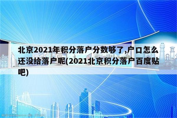 北京2021年积分落户分数够了,户口怎么还没给落户呢(2021北京积分落户百度贴吧)