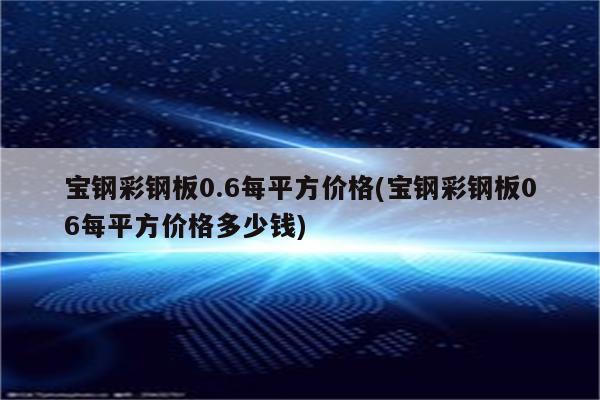 宝钢彩钢板0.6每平方价格(宝钢彩钢板06每平方价格多少钱)