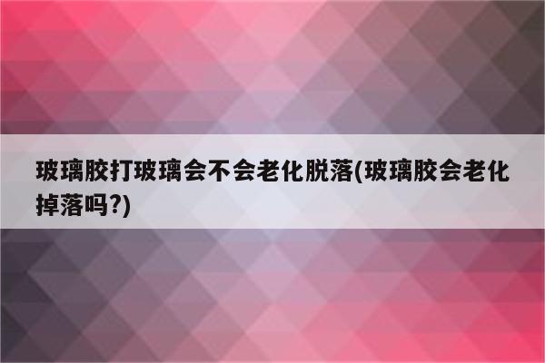 玻璃胶打玻璃会不会老化脱落(玻璃胶会老化掉落吗?)