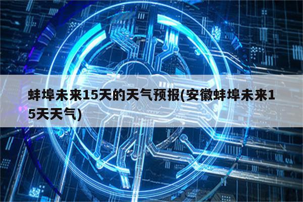 蚌埠未来15天的天气预报(安徽蚌埠未来15天天气)