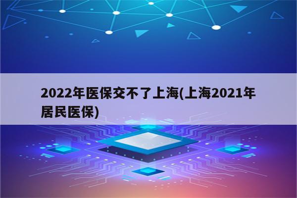 2022年医保交不了上海(上海2021年居民医保)