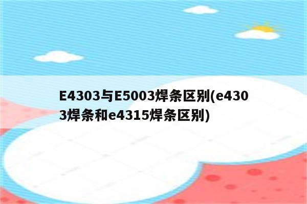 E4303与E5003焊条区别(e4303焊条和e4315焊条区别)