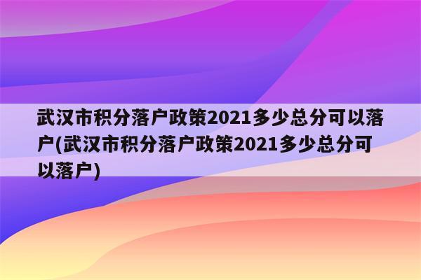 武汉市积分落户政策2021多少总分可以落户(武汉市积分落户政策2021多少总分可以落户)