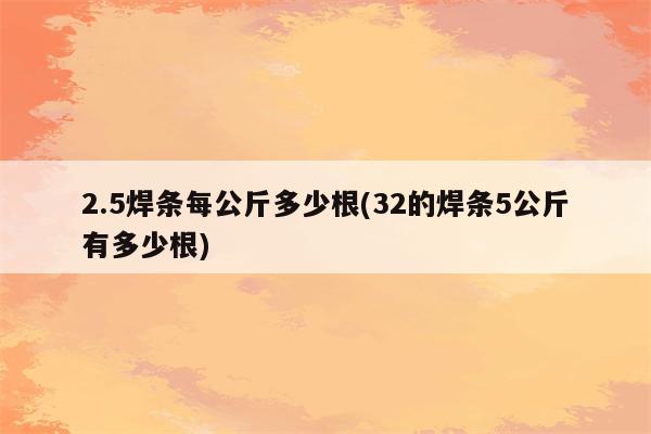 2.5焊条每公斤多少根(32的焊条5公斤有多少根)