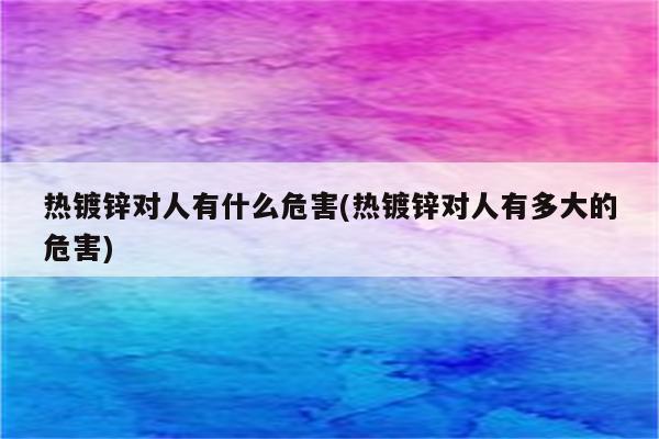 热镀锌对人有什么危害(热镀锌对人有多大的危害)