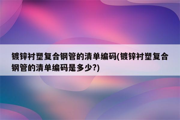 镀锌衬塑复合钢管的清单编码(镀锌衬塑复合钢管的清单编码是多少?)