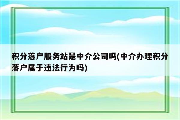 积分落户服务站是中介公司吗(中介办理积分落户属于违法行为吗)