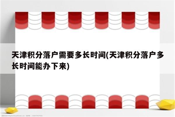 天津积分落户需要多长时间(天津积分落户多长时间能办下来)