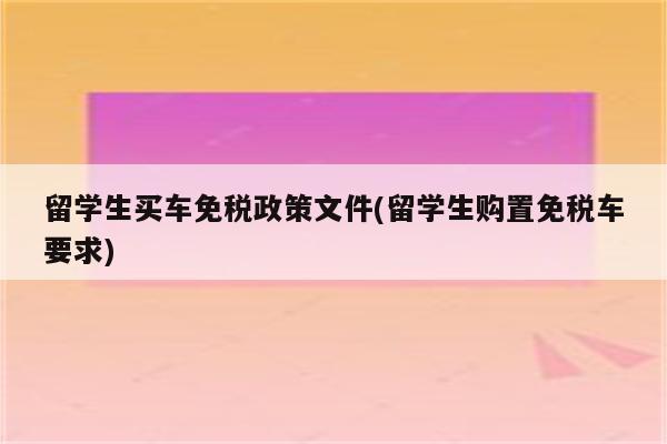 留学生买车免税政策文件(留学生购置免税车要求)