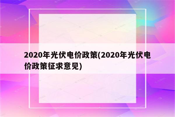 2020年光伏电价政策(2020年光伏电价政策征求意见)