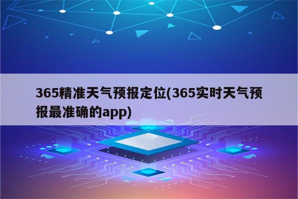 365精准天气预报定位(365实时天气预报最准确的app)