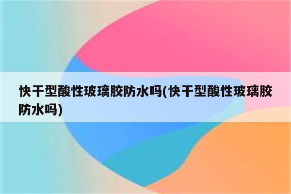 快干型酸性玻璃胶防水吗(快干型酸性玻璃胶防水吗)