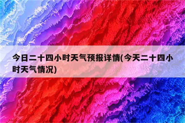 今日二十四小时天气预报详情(今天二十四小时天气情况)