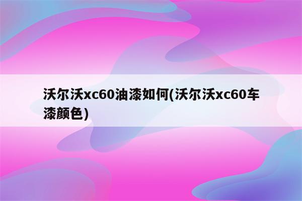 沃尔沃xc60油漆如何(沃尔沃xc60车漆颜色)