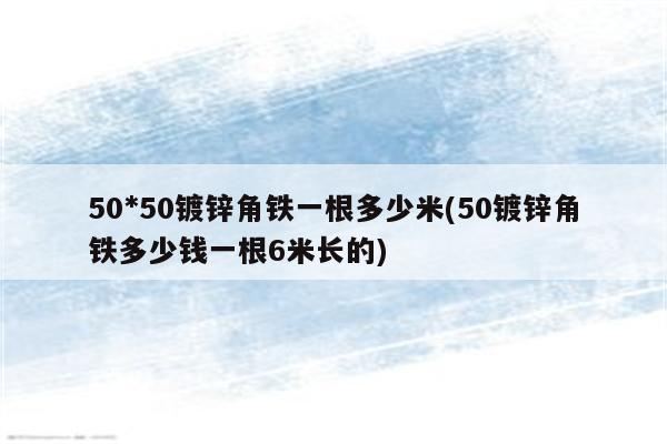 50*50镀锌角铁一根多少米(50镀锌角铁多少钱一根6米长的)