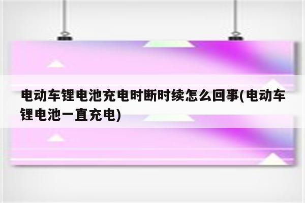 电动车锂电池充电时断时续怎么回事(电动车锂电池一直充电)