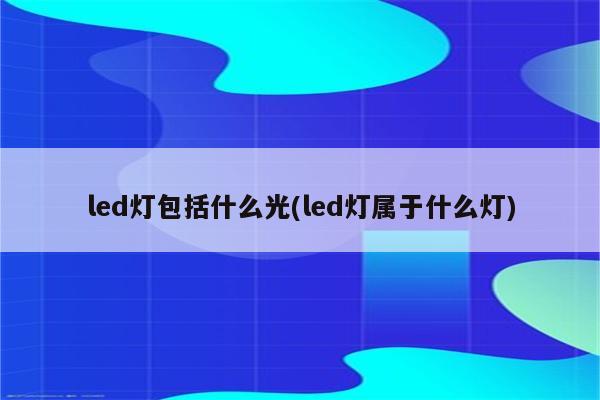 led灯包括什么光(led灯属于什么灯)