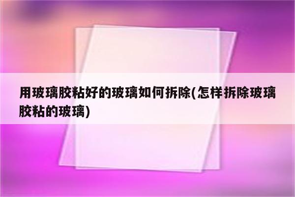 用玻璃胶粘好的玻璃如何拆除(怎样拆除玻璃胶粘的玻璃)