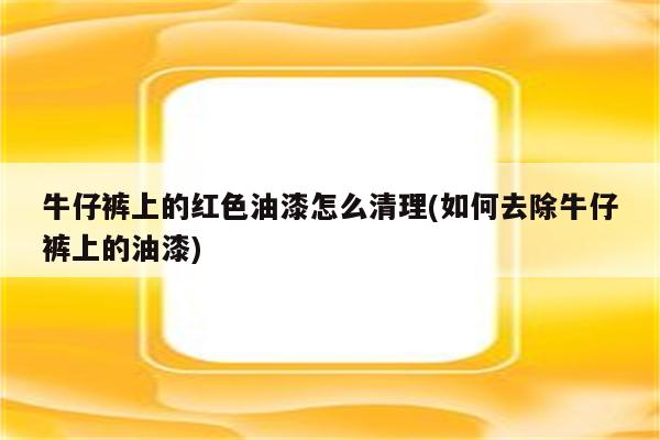 牛仔裤上的红色油漆怎么清理(如何去除牛仔裤上的油漆)