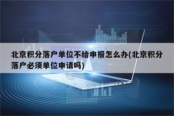 北京积分落户单位不给申报怎么办(北京积分落户必须单位申请吗)