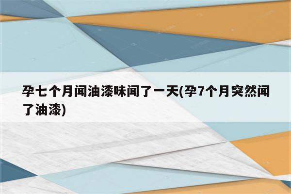 孕七个月闻油漆味闻了一天(孕7个月突然闻了油漆)