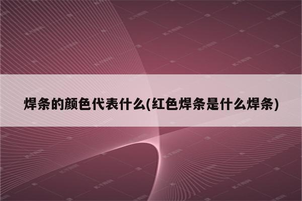 焊条的颜色代表什么(红色焊条是什么焊条)