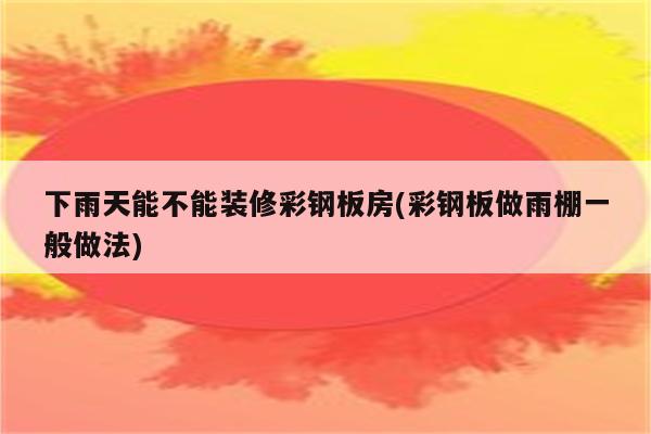 下雨天能不能装修彩钢板房(彩钢板做雨棚一般做法)