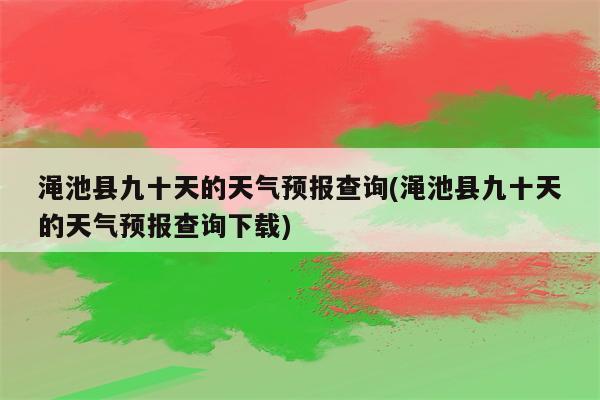 渑池县九十天的天气预报查询(渑池县九十天的天气预报查询下载)